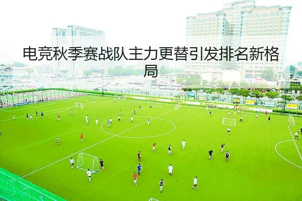 电竞秋季赛战队主力更替引发排名新格局